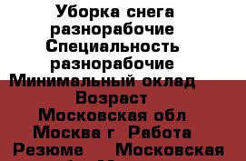 Уборка снега, разнорабочие › Специальность ­ разнорабочие › Минимальный оклад ­ 1 200 › Возраст ­ 31 - Московская обл., Москва г. Работа » Резюме   . Московская обл.,Москва г.